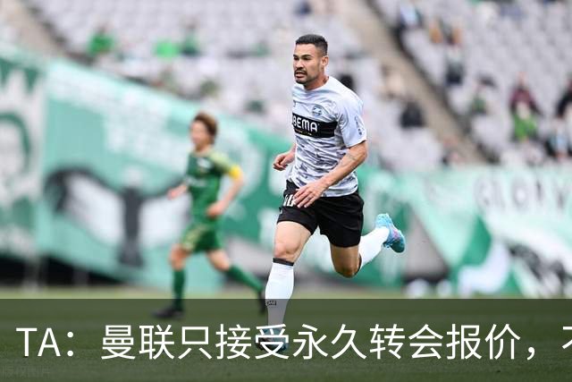 TA：曼联只接受永久转会报价，不排除拉什福德留队履行完余下合同